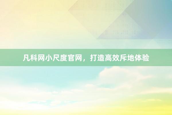 凡科网小尺度官网，打造高效斥地体验