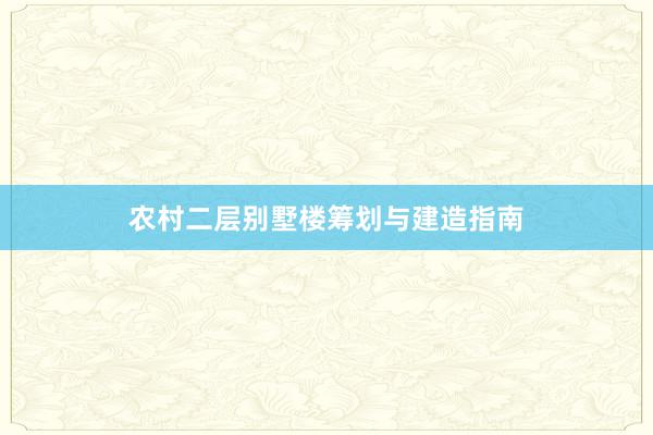 农村二层别墅楼筹划与建造指南